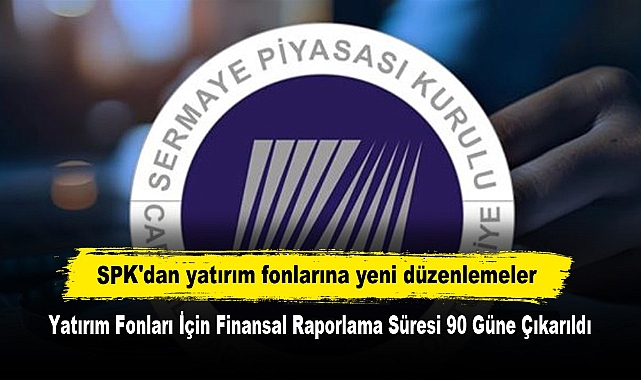 SPK'dan yatırım fonlarına yeni düzenlemeler: Yatırım Fonları İçin Finansal Raporlama Süresi 90 Güne Çıkarıldı