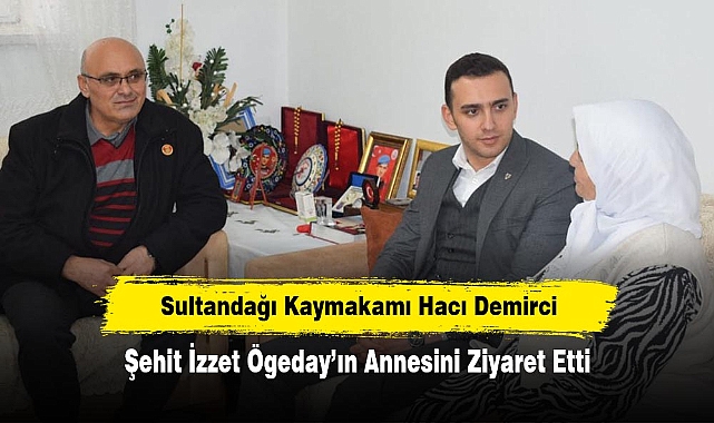 Sultandağı Kaymakamı Hacı Demirci, Şehit İzzet Ögeday’ın Annesini Ziyaret Etti