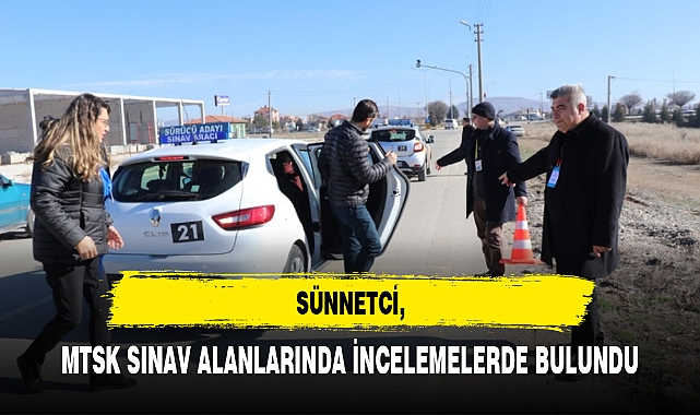 SÜNNETCİ, MTSK SINAV ALANLARINDA İNCELEMELERDE BULUNDU