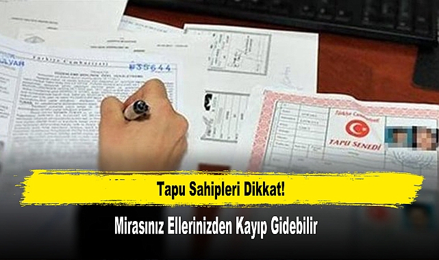 Tapu Sahipleri Dikkat! Mirasınız Ellerinizden Kayıp Gidebilir