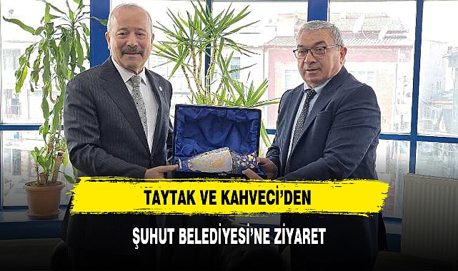 TAYTAK VE KAHVECİ'DEN ŞUHUT BELEDİYESİ'NE ZİYARET