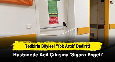 Tedbirin Böylesi ‘Yok Artık’ Dedirtti: Hastanede Acil Çıkışına 'Sigara Engeli'