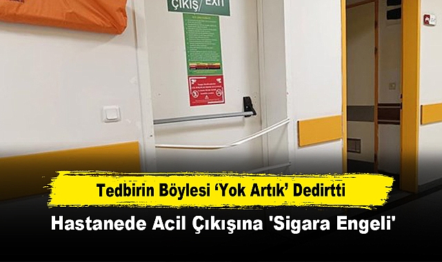 Tedbirin Böylesi ‘Yok Artık’ Dedirtti: Hastanede Acil Çıkışına 'Sigara Engeli'