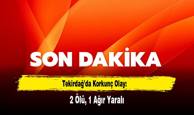 Tekirdağ’da Korkunç Olay: 2 Ölü, 1 Ağır Yaralı