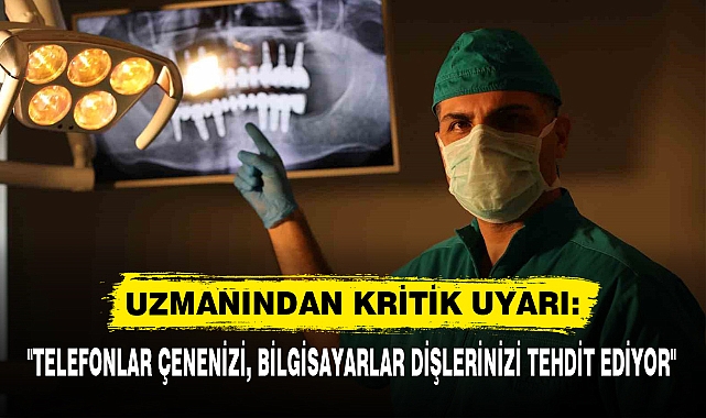 "TELEFONLAR ÇENENİZİ, BİLGİSAYARLAR DİŞLERİNİZİ TEHDİT EDİYOR"