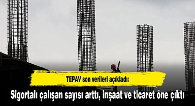 TEPAV son verileri açıkladı: Sigortalı çalışan sayısı arttı, inşaat ve ticaret öne çıktı