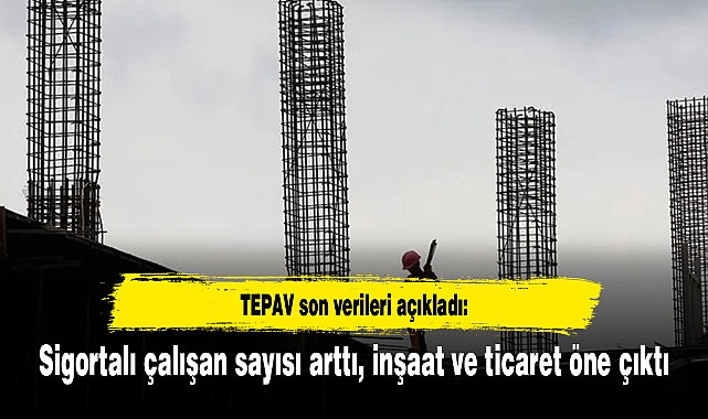 TEPAV son verileri açıkladı: Sigortalı çalışan sayısı arttı, inşaat ve ticaret öne çıktı