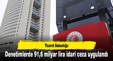Ticaret Bakanlığı: Denetimlerde 91,6 milyar lira idari ceza uygulandı