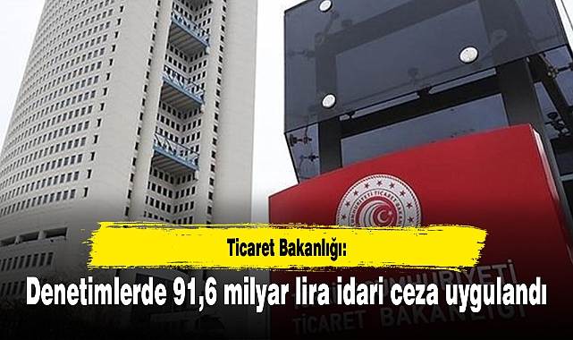 Ticaret Bakanlığı: Denetimlerde 91,6 milyar lira idari ceza uygulandı