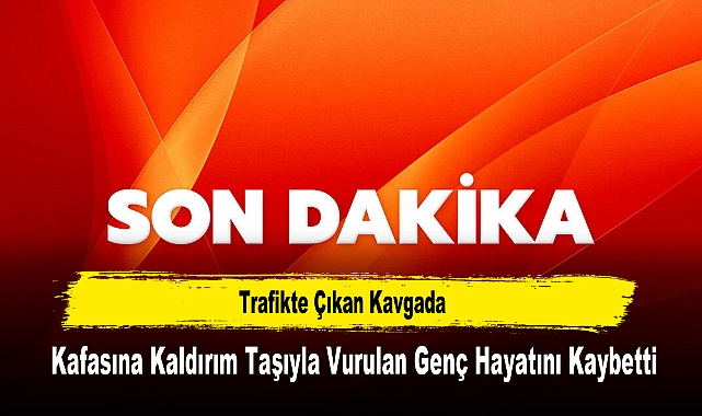 Trafikte Çıkan Kavgada, Kafasına Kaldırım Taşıyla Vurulan Genç Hayatını Kaybetti