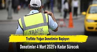 Trafikte Yoğun Denetimler Başlıyor: Denetimler 4 Mart 2025'e Kadar Sürecek