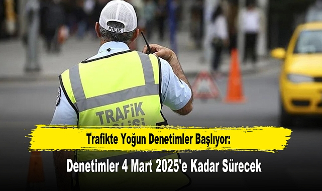 Trafikte Yoğun Denetimler Başlıyor: Denetimler 4 Mart 2025'e Kadar Sürecek