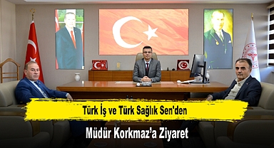 Türk İş ve Türk Sağlık Sen'den, Müdür Korkmaz’a Ziyaret