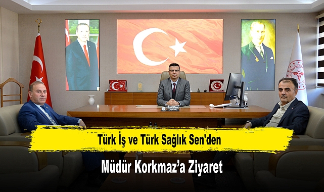 Türk İş ve Türk Sağlık Sen'den, Müdür Korkmaz’a Ziyaret