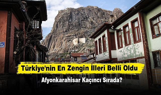 Türkiye'nin En Zengin İlleri Belli Oldu! Afyonkarahisar Kaçıncı Sırada?