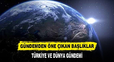 TÜRKİYE VE DÜNYA GÜNDEMİNDEN ÖNE ÇIKAN BAŞLIKLAR