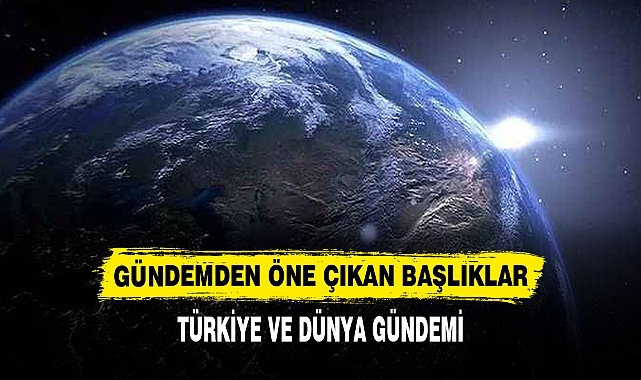 TÜRKİYE VE DÜNYA GÜNDEMİNDEN ÖNE ÇIKAN BAŞLIKLAR