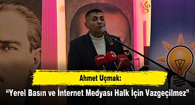 Uçmak: “Yerel Basın ve İnternet Medyası Halk İçin Vazgeçilmez”