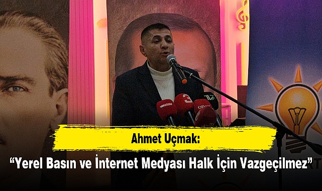 Uçmak: “Yerel Basın ve İnternet Medyası Halk İçin Vazgeçilmez”