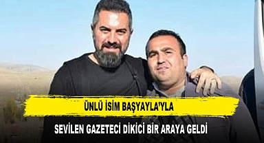 Ünlü İsim Başyayla’yla Sevilen Gazeteci Dikici Bir Araya Geldi