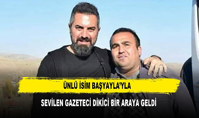 Ünlü İsim Başyayla’yla  Sevilen Gazeteci Dikici Bir Araya Geldi