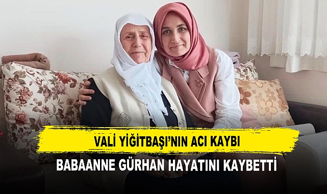 Vali Yiğitbaşı’nın Acı Kaybı  Babaanne Gürhan Hayatını Kaybetti