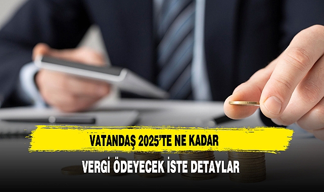 VATANDAŞ 2025’TE NE KADAR  VERGİ ÖDEYECEK İSTE DETAYLAR