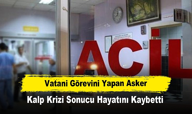 Vatani Görevini Yapan Asker, Kalp Krizi Sonucu Hayatını Kaybetti