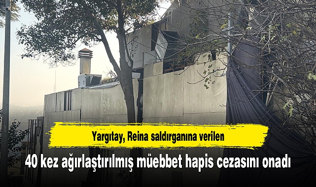 Yargıtay, Reina saldırganına verilen 40 kez ağırlaştırılmış müebbet hapis cezasını onadı