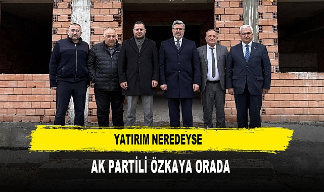 Yatırım Neredeyse AK Partili Özkaya Orada