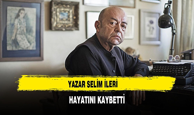 YAZAR SELİM İLERİ  HAYATINI KAYBETTİ