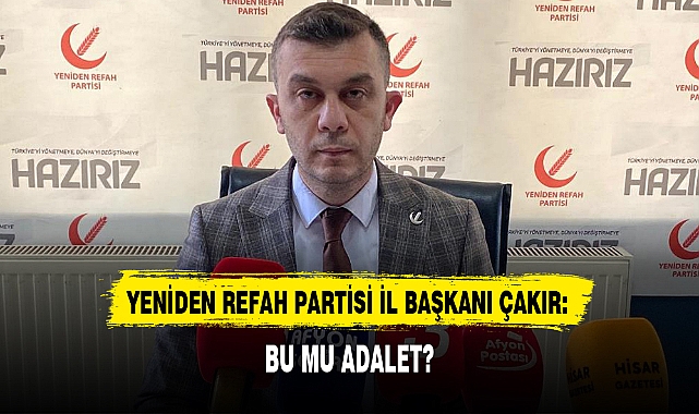 YENİDEN REFAH PARTİSİ İL BAŞKANI ÇAKIR: BU MU ADALET?