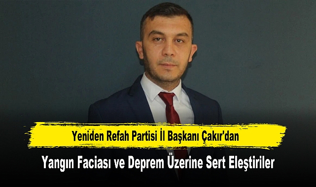 Yeniden Refah Partisi İl Başkanı Çakır'dan, Yangın Faciası ve Deprem Üzerine Sert Eleştiriler