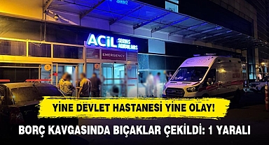 YİNE DEVLET HASTANESİ YİNE OLAY! BORÇ KAVGASINDA BIÇAKLAR ÇEKİLDİ: 1 YARALI
