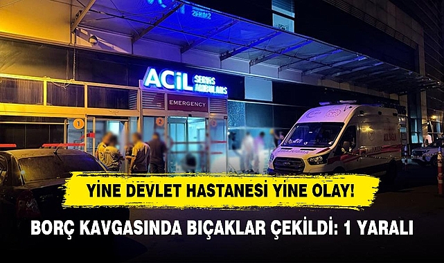 YİNE DEVLET HASTANESİ YİNE OLAY!  BORÇ KAVGASINDA BIÇAKLAR ÇEKİLDİ: 1 YARALI