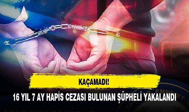 16 YIL 7 AY HAPİS CEZASI BULUNAN ŞÜPHELİ YAKALANDI