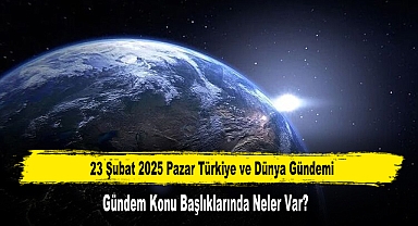 23 Şubat 2025 Pazar Türkiye ve Dünya Gündemi
