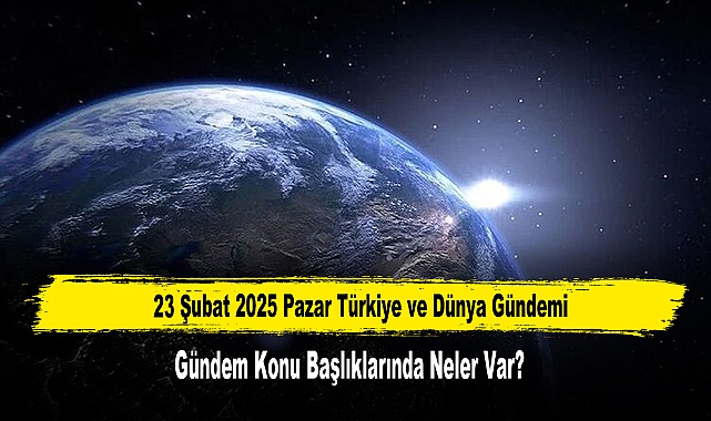 23 Şubat 2025 Pazar Türkiye ve Dünya Gündemi