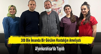 300 Bin İnsanda Bir Görülen Hastalığın Ameliyatı Afyonkarahisar’da Yapıldı