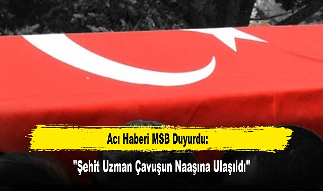 Acı Haberi MSB Duyurdu: "Şehit Uzman Çavuşun Naaşına Ulaşıldı"