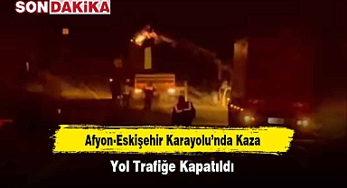 Afyon-Eskişehir Karayolu'nda Kaza: Yol Trafiğe Kapatıldı