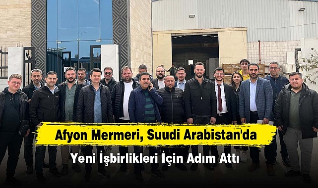 Afyon Mermeri, Suudi Arabistan'da Yeni İşbirlikleri İçin Adım Attı