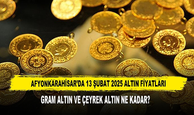 AFYONKARAHİSAR’DA 13 ŞUBAT 2025 ALTIN FİYATLARI