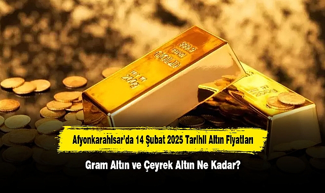 Afyonkarahisar’da 14 Şubat 2025 Tarihli Altın Fiyatları: Gram Altın ve Çeyrek Altın Ne Kadar?