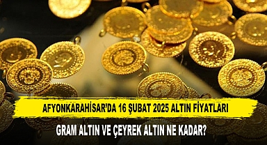 AFYONKARAHİSAR’DA 16 ŞUBAT 2025 ALTIN FİYATLARI