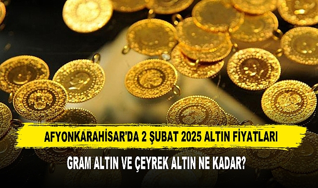 AFYONKARAHİSAR’DA 2 ŞUBAT 2025 ALTIN FİYATLARI
