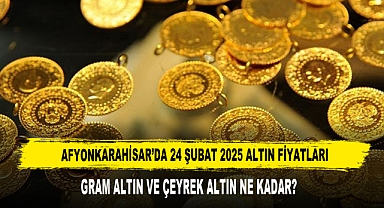 AFYONKARAHİSAR’DA 24 ŞUBAT 2025 ALTIN FİYATLARI