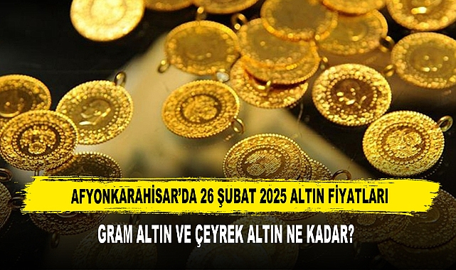 AFYONKARAHİSAR’DA 26 ŞUBAT 2025 ALTIN FİYATLARI
