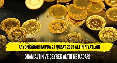 AFYONKARAHİSAR’DA 27 ŞUBAT 2025 ALTIN FİYATLARI