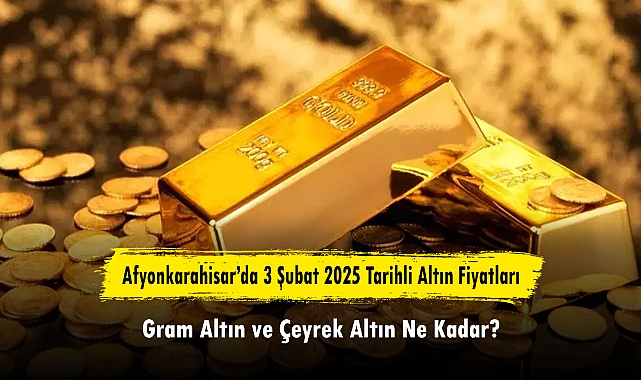 Afyonkarahisar’da 3 Şubat 2025 Tarihli Altın Fiyatları: Gram Altın ve Çeyrek Altın Ne Kadar?